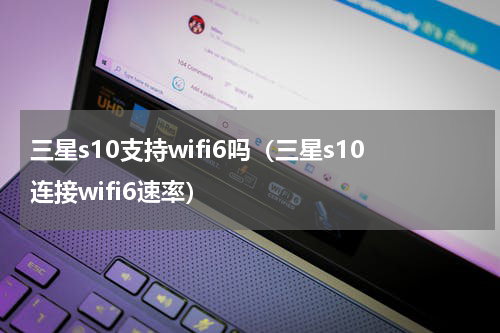 三星s10支持wifi6吗（三星s10连接wifi6速率）