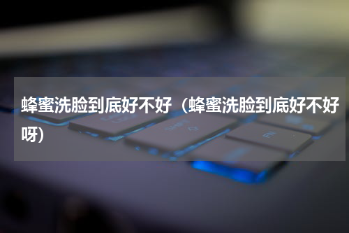 蜂蜜洗脸到底好不好（蜂蜜洗脸到底好不好呀）