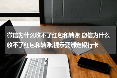 微信为什么收不了红包和转账 微信为什么收不了红包和转账,提示要绑定银行卡