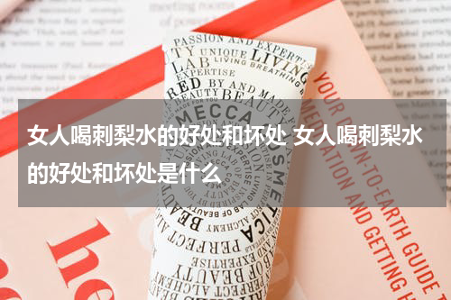 女人喝刺梨水的好处和坏处 女人喝刺梨水的好处和坏处是什么