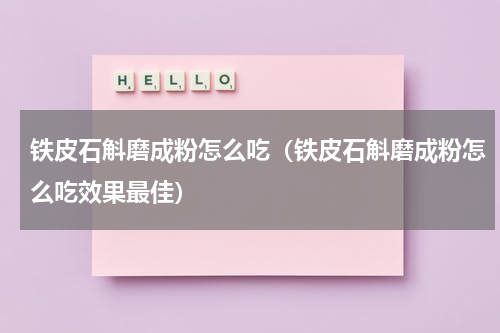 铁皮石斛磨成粉怎么吃（铁皮石斛磨成粉怎么吃效果最佳）
