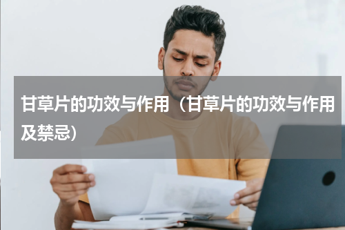 甘草片的功效与作用（甘草片的功效与作用及禁忌）