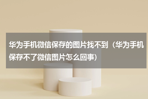 华为手机微信保存的图片找不到（华为手机保存不了微信图片怎么回事）