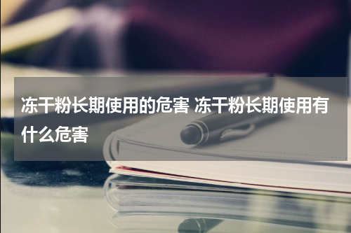 冻干粉长期使用的危害 冻干粉长期使用有什么危害
