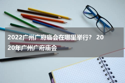 2022广州广府庙会在哪里举行？ 2020年广州广府庙会
