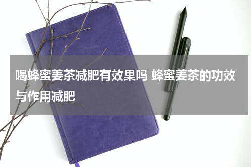 喝蜂蜜姜茶减肥有效果吗 蜂蜜姜茶的功效与作用减肥