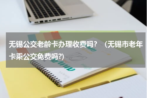 无锡公交老龄卡办理收费吗？（无锡市老年卡乘公交免费吗?）