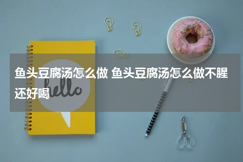 鱼头豆腐汤怎么做 鱼头豆腐汤怎么做不腥还好喝