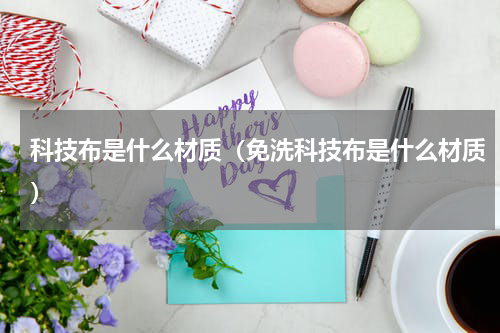 科技布是什么材质（免洗科技布是什么材质）