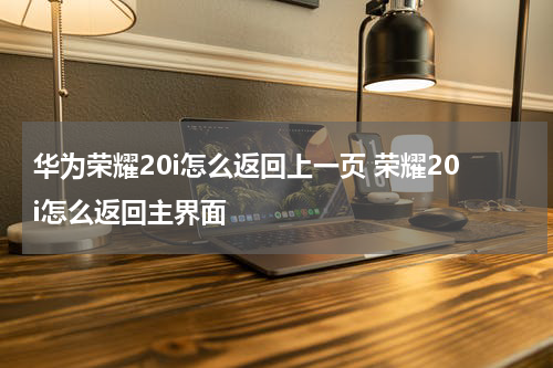 华为荣耀20i怎么返回上一页 荣耀20i怎么返回主界面