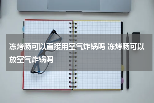 冻烤肠可以直接用空气炸锅吗 冻烤肠可以放空气炸锅吗