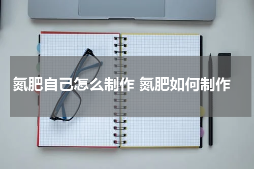 氮肥自己怎么制作 氮肥如何制作