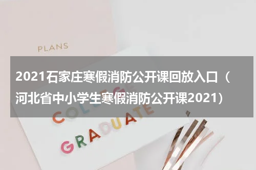 2021石家庄寒假消防公开课回放入口（河北省中小学生寒假消防公开课2021）