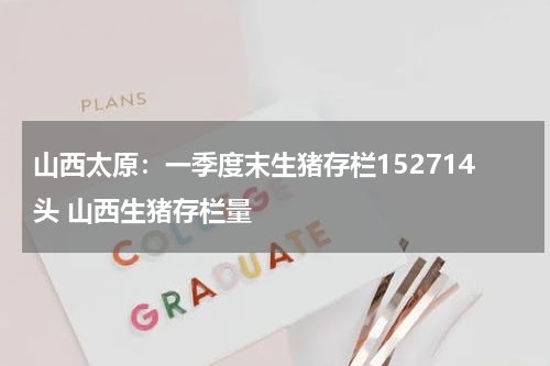 山西太原：一季度末生猪存栏152714头 山西生猪存栏量
