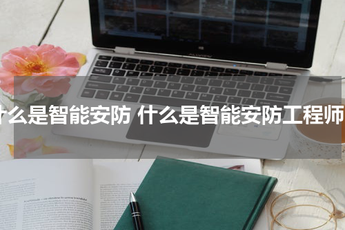 什么是智能安防 什么是智能安防工程师