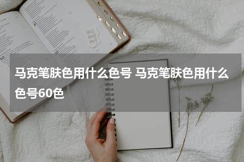 马克笔肤色用什么色号 马克笔肤色用什么色号60色