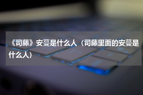 《司藤》安蔓是什么人（司藤里面的安蔓是什么人）