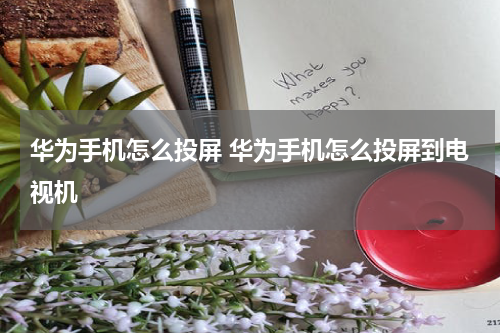 华为手机怎么投屏 华为手机怎么投屏到电视机
