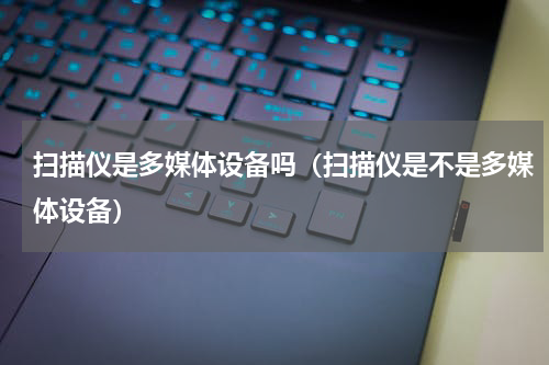 扫描仪是多媒体设备吗（扫描仪是不是多媒体设备）