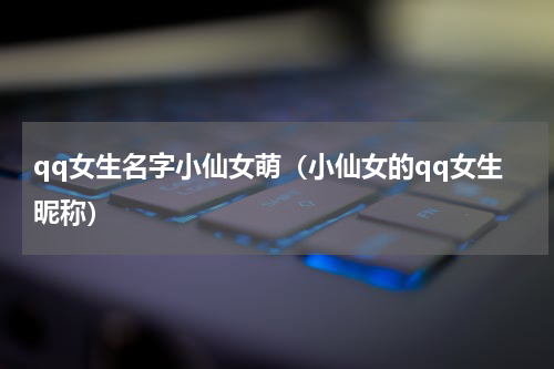 qq女生名字小仙女萌（小仙女的qq女生昵称）
