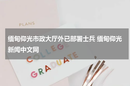 缅甸仰光市政大厅外已部署士兵 缅甸仰光新闻中文网