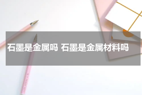 石墨是金属吗 石墨是金属材料吗