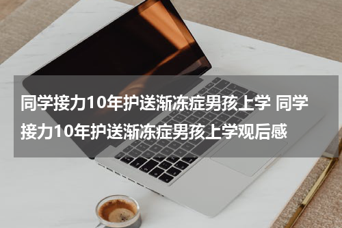 同学接力10年护送渐冻症男孩上学 同学接力10年护送渐冻症男孩上学观后感