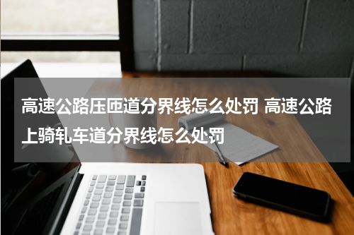 高速公路压匝道分界线怎么处罚 高速公路上骑轧车道分界线怎么处罚