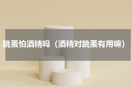 跳蚤怕酒精吗（酒精对跳蚤有用嘛）
