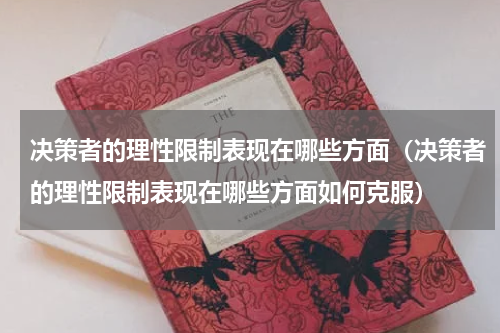 决策者的理性限制表现在哪些方面（决策者的理性限制表现在哪些方面如何克服）