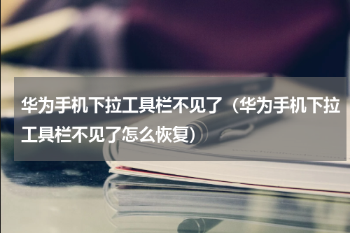 华为手机下拉工具栏不见了（华为手机下拉工具栏不见了怎么恢复）