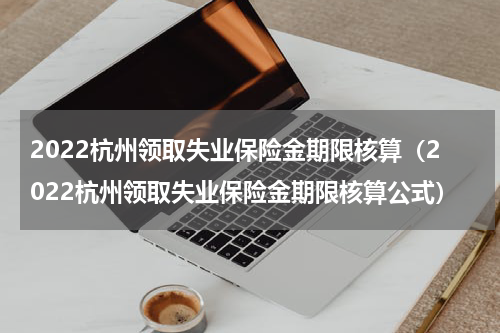 2022杭州领取失业保险金期限核算（2022杭州领取失业保险金期限核算公式）