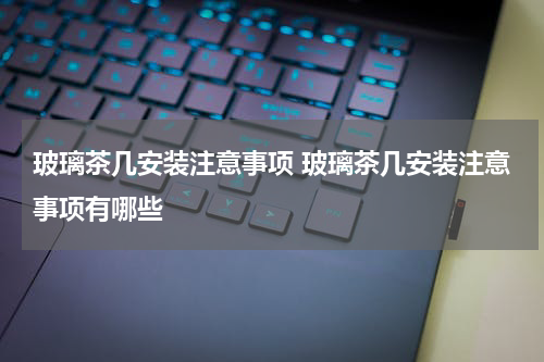 玻璃茶几安装注意事项 玻璃茶几安装注意事项有哪些