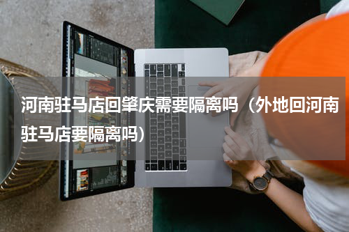 河南驻马店回肇庆需要隔离吗（外地回河南驻马店要隔离吗）