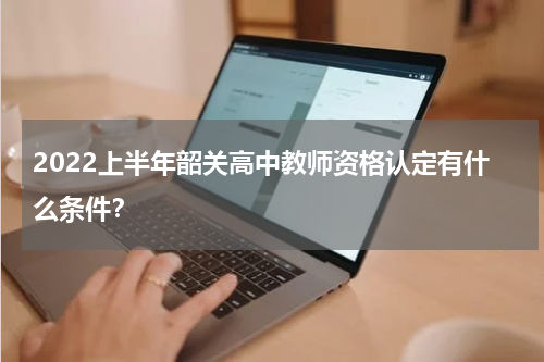 2022上半年韶关高中教师资格认定有什么条件？