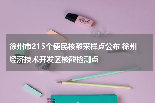 徐州市215个便民核酸采样点公布 徐州经济技术开发区核酸检测点