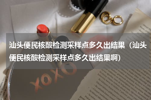 汕头便民核酸检测采样点多久出结果（汕头便民核酸检测采样点多久出结果啊）