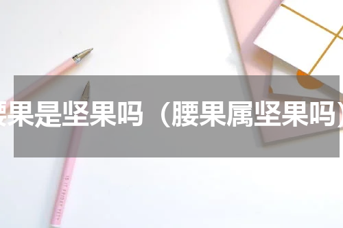 腰果是坚果吗（腰果属坚果吗）