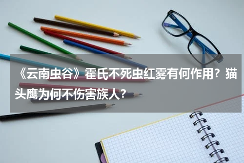 《云南虫谷》霍氏不死虫红雾有何作用？猫头鹰为何不伤害族人？