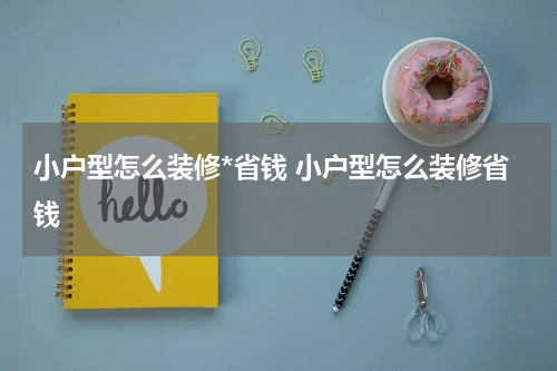 小户型怎么装修*省钱 小户型怎么装修省钱