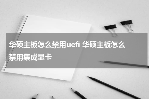华硕主板怎么禁用uefi 华硕主板怎么禁用集成显卡