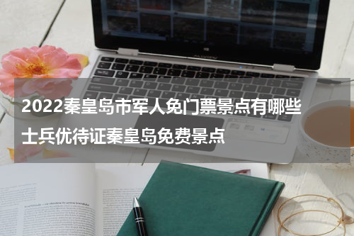 2022秦皇岛市军人免门票景点有哪些 士兵优待证秦皇岛免费景点
