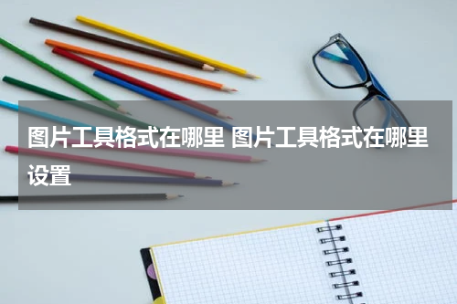图片工具格式在哪里 图片工具格式在哪里设置
