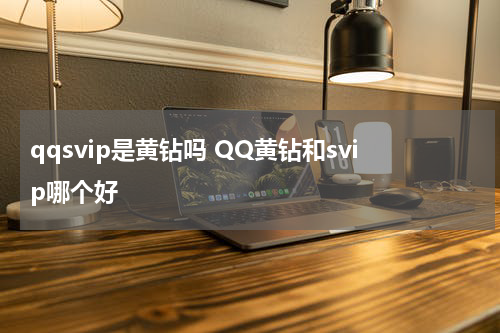 qqsvip是黄钻吗 QQ黄钻和svip哪个好
