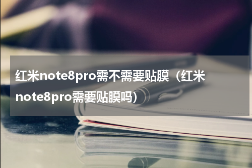 红米note8pro需不需要贴膜（红米note8pro需要贴膜吗）