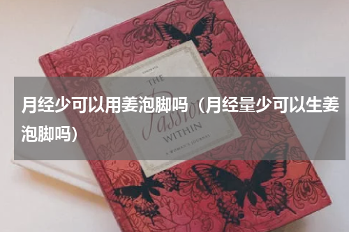 月经少可以用姜泡脚吗（月经量少可以生姜泡脚吗）