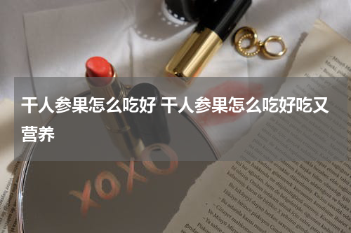 干人参果怎么吃好 干人参果怎么吃好吃又营养