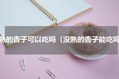 没熟的杏子可以吃吗（没熟的杏子能吃吗）