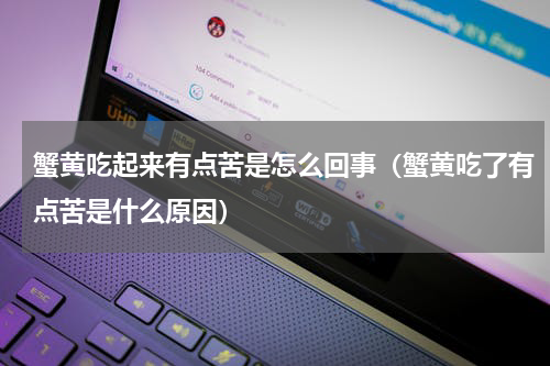蟹黄吃起来有点苦是怎么回事（蟹黄吃了有点苦是什么原因）