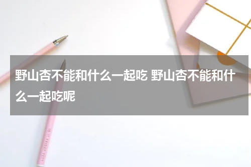 野山杏不能和什么一起吃 野山杏不能和什么一起吃呢